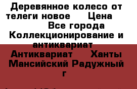 Деревянное колесо от телеги новое . › Цена ­ 4 000 - Все города Коллекционирование и антиквариат » Антиквариат   . Ханты-Мансийский,Радужный г.